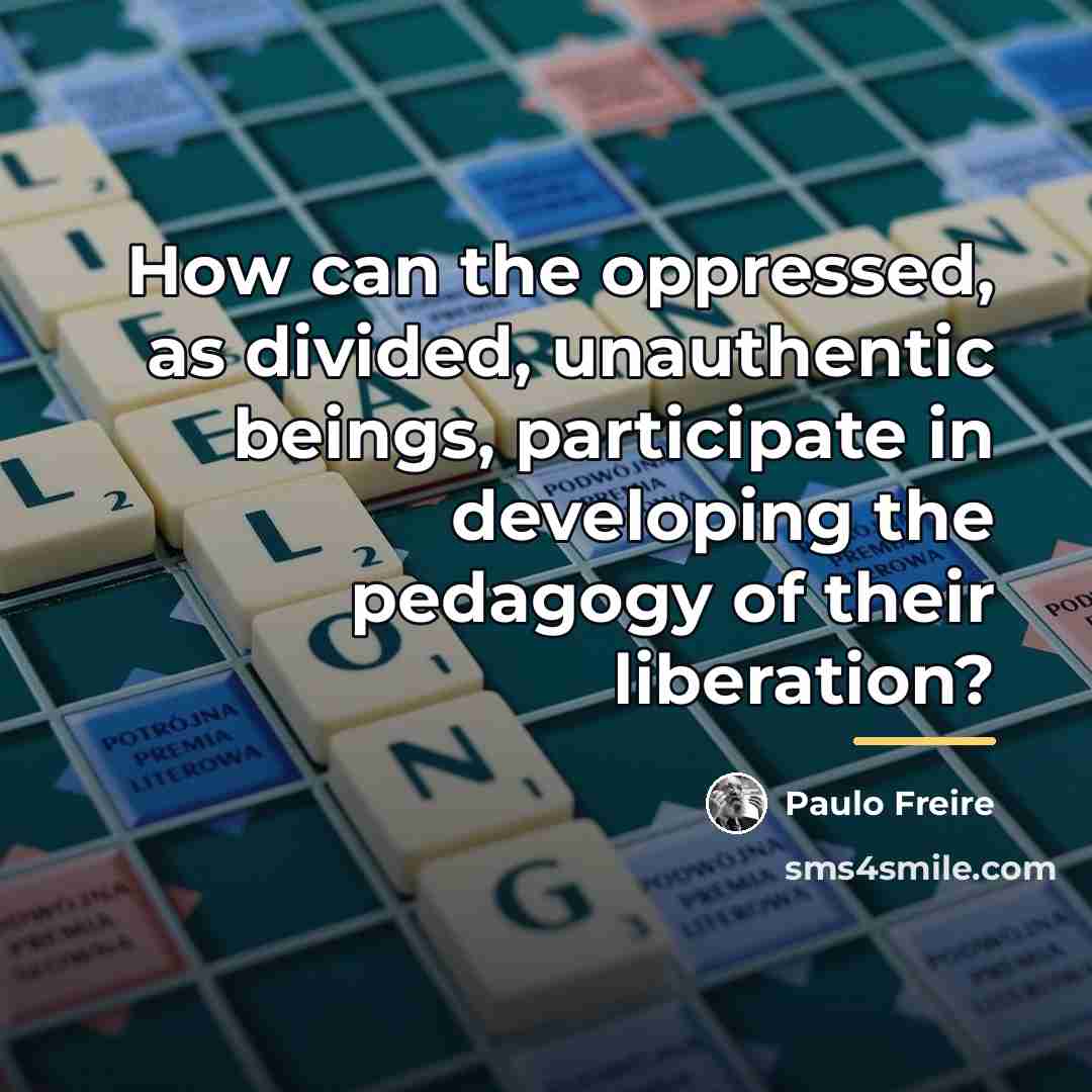 “How can the oppressed, as divided, unauthentic beings, participate in…” quote by Paulo Freire