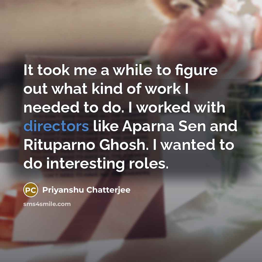 “It took me a while to figure out what kind of work I needed to do. I worked with directors like Aparna Sen and Rituparno Ghosh. I wanted to do interesting roles.” quote by Priyanshu Chatterjee