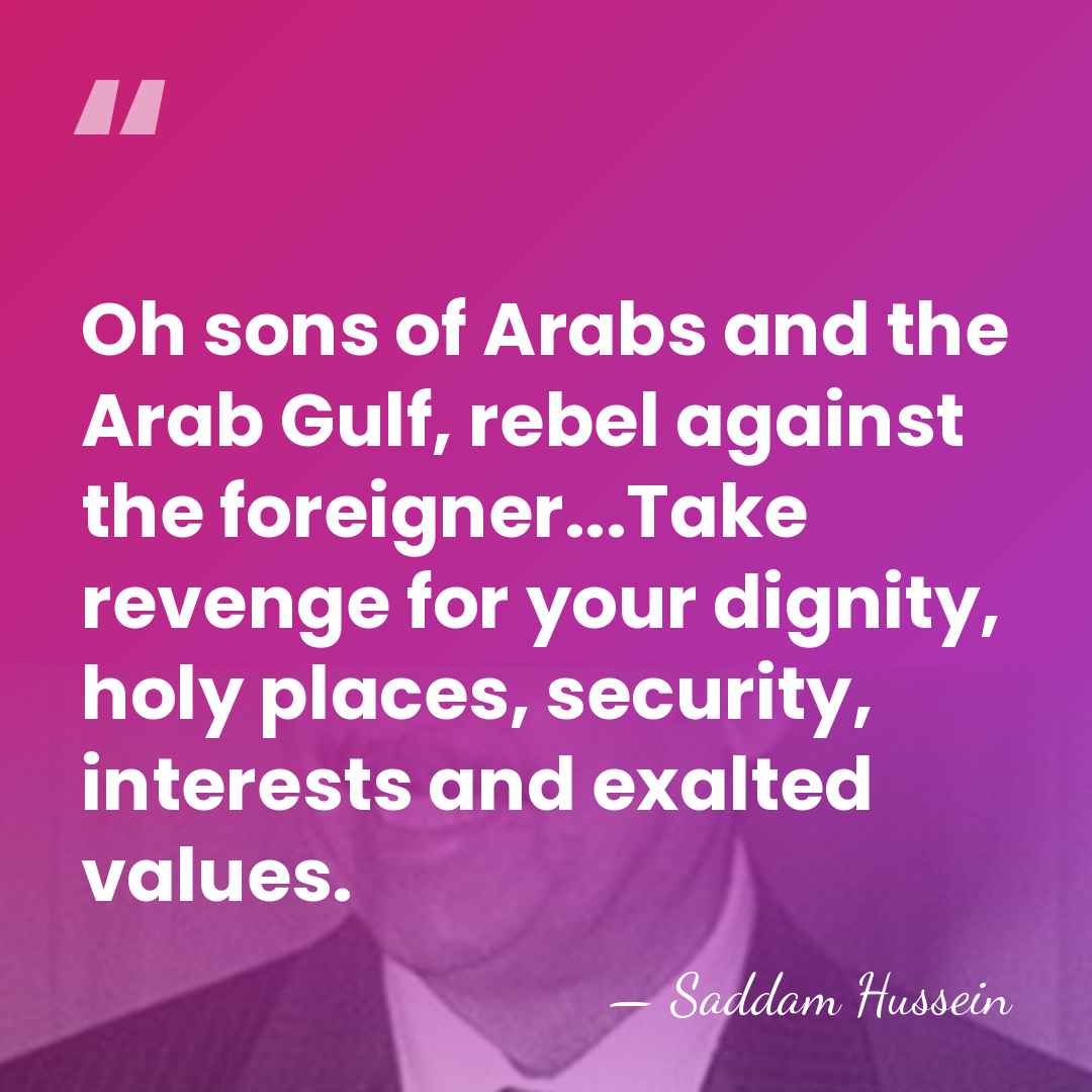 Oh sons of Arabs and the Arab Gulf, rebel against the foreigner...Take&hellip; - Saddam Hussein