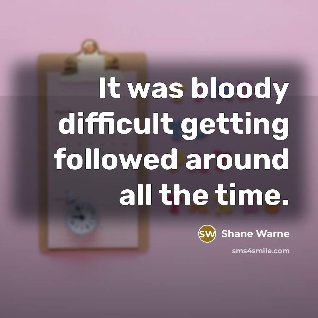“It was bloody difficult getting followed around all the time.…” quote by Shane Warne