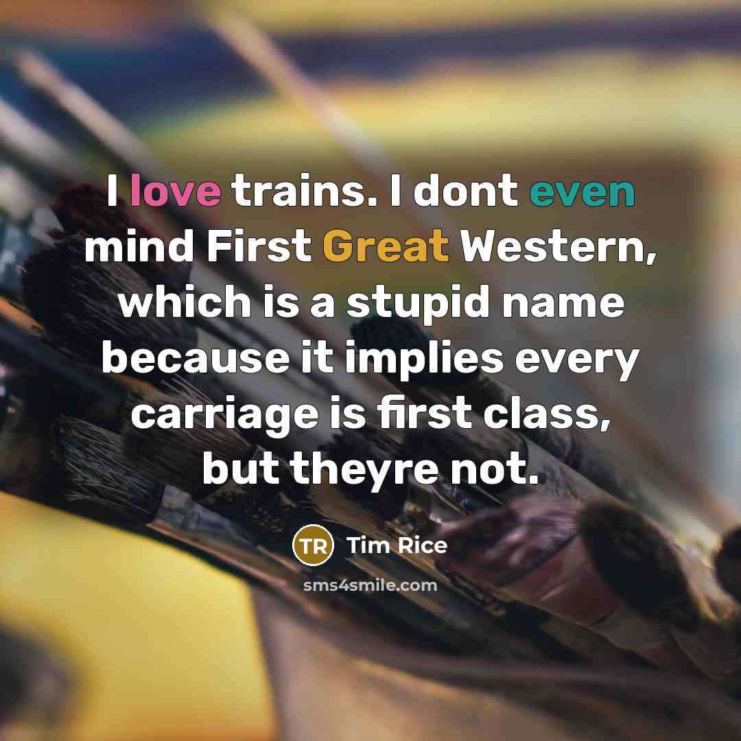 “I love trains. I dont even mind First Great Western, which is a stupid name because it implies every carriage is first class, but theyre not.” quote by Tim Rice