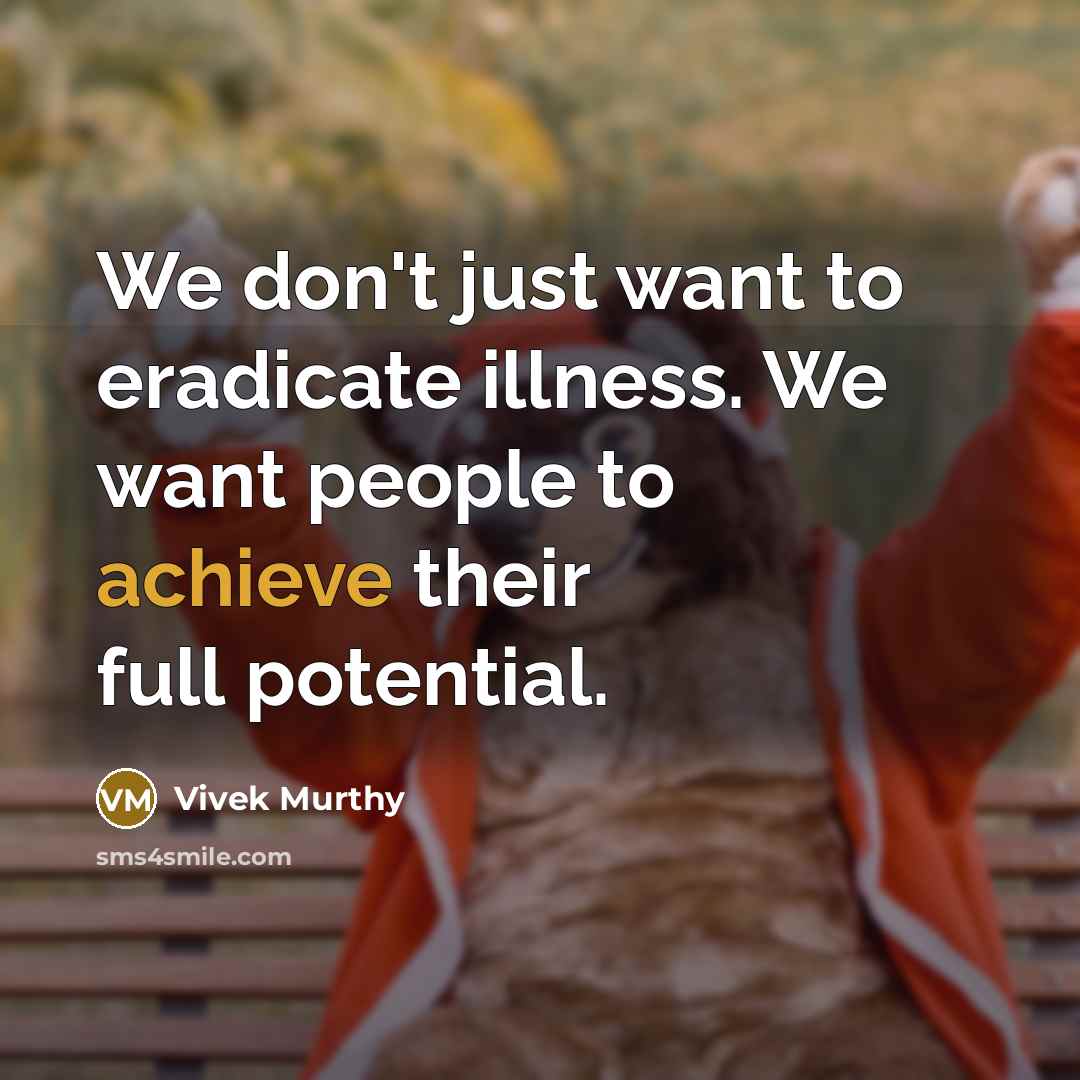 “We don't just want to eradicate illness. We want people…” quote by Vivek Murthy