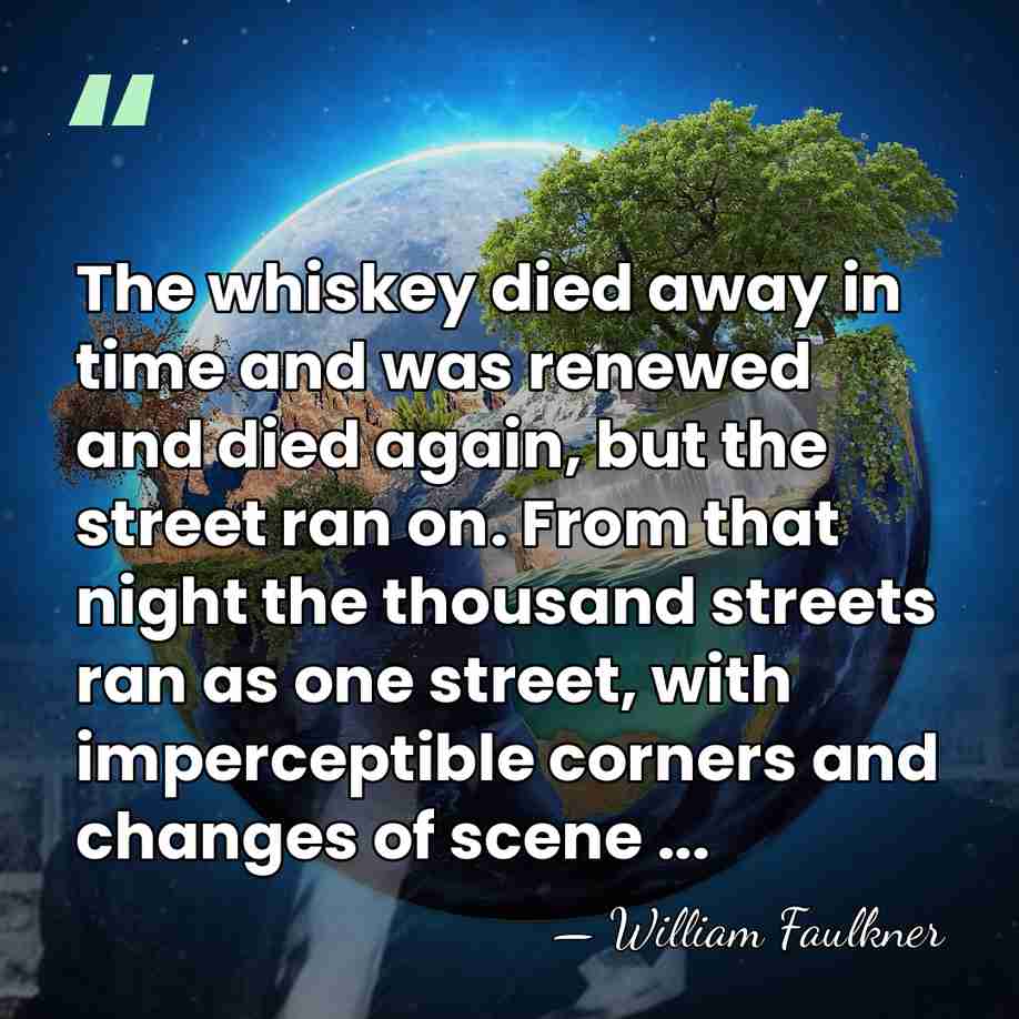 The whiskey died away in time and was renewed and died again,&hellip; - William Faulkner