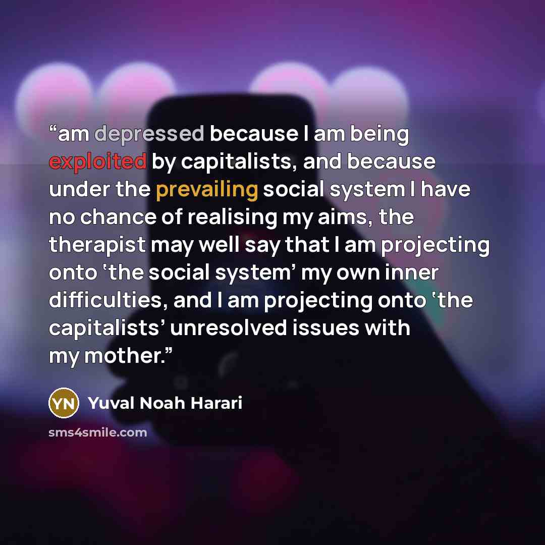 “am depressed because I am being exploited by capitalists, and because under the prevailing social system I have no chance of realising my aims, the therapist may well say that I am projecting onto ‘the social system’ my own inner difficulties, and I am projecting onto ‘the capitalists’ unresolved…” quote by Yuval Noah Harari
