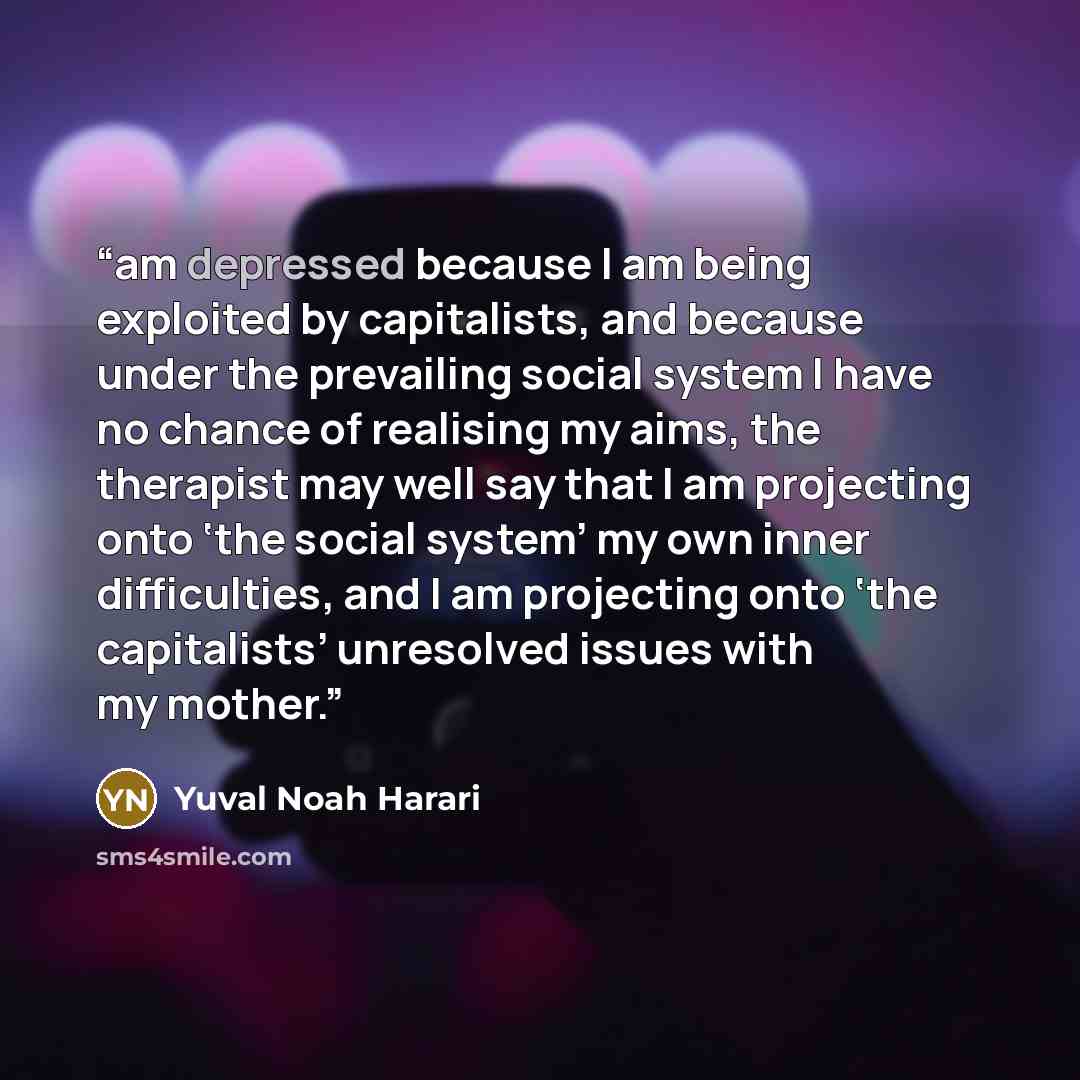 “am depressed because I am being exploited by capitalists, and because under the prevailing social system I have no chance of realising my aims, the therapist may well say that I am projecting onto ‘the social system’ my own inner difficulties, and I am projecting onto ‘the capitalists’ unresolved…” quote by Yuval Noah Harari