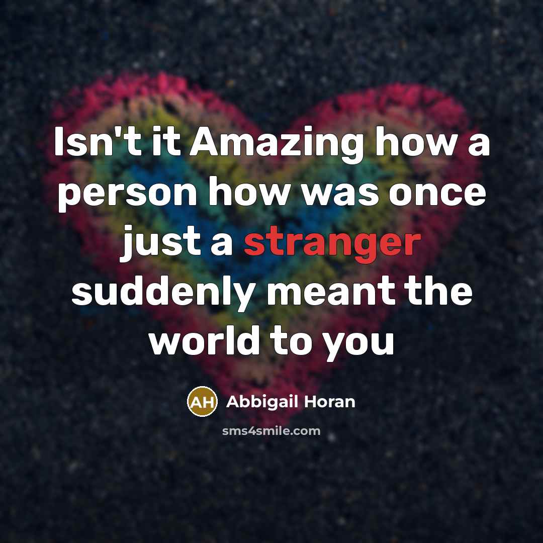 “Isn't it Amazing how a person how was once just a stranger suddenly meant the world to you” quote by Abbigail Horan