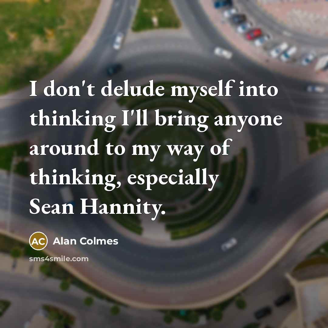 “I don't delude myself into thinking I'll bring anyone around…” quote by Alan Colmes