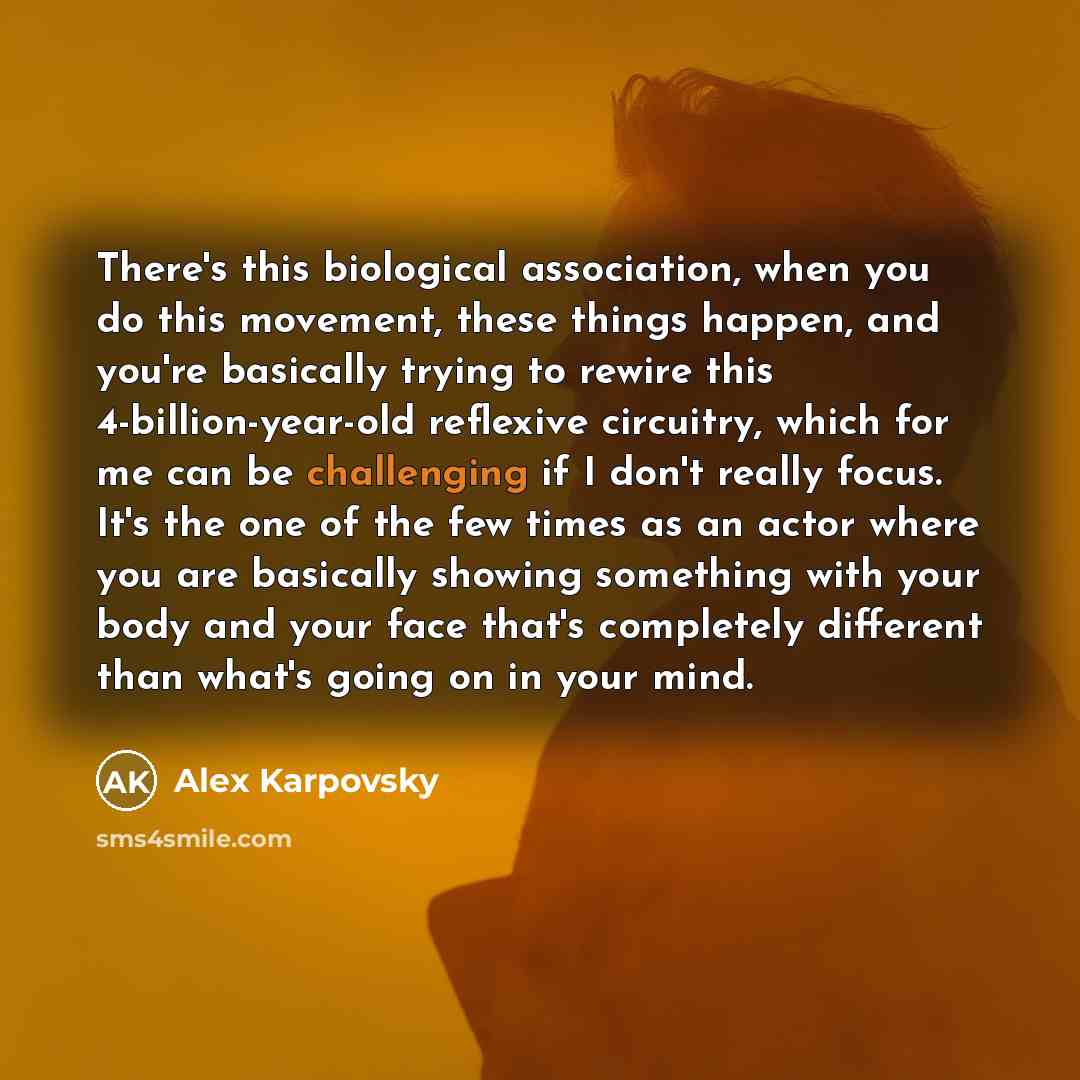 “There's this biological association, when you do this movement, these things happen, and you're basically trying to rewire this 4-billion-year-old reflexive circuitry, which for me can be challenging if I don't really focus. It's the one of the few times as an actor where you are basically showing…” quote by Alex Karpovsky