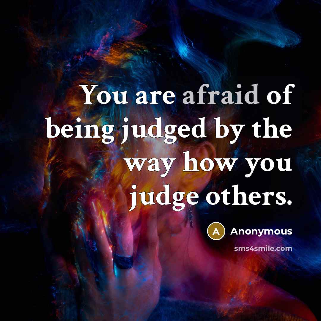 “You are afraid of being judged by the way how you judge others.” quote by Anonymous