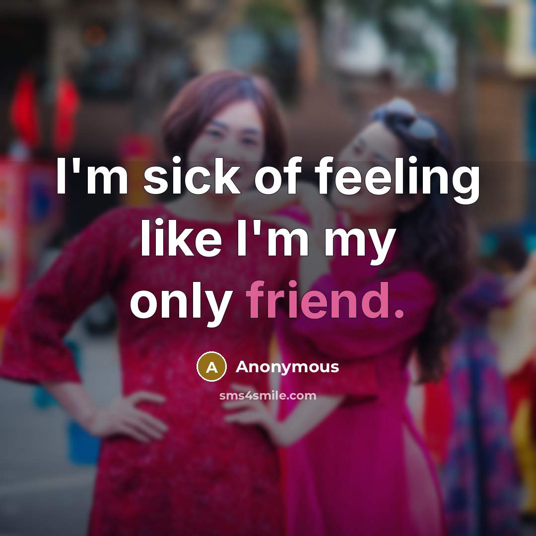 “I'm sick of feeling like I'm my only friend.…” quote by Anonymous