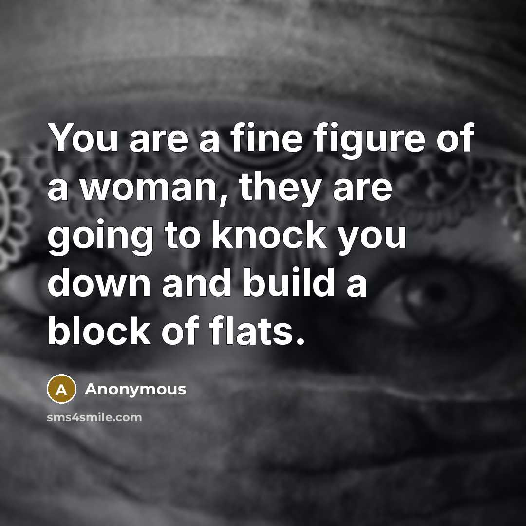 “You are a fine figure of a woman, they are going to knock you down and build a block of flats.” quote by Anonymous