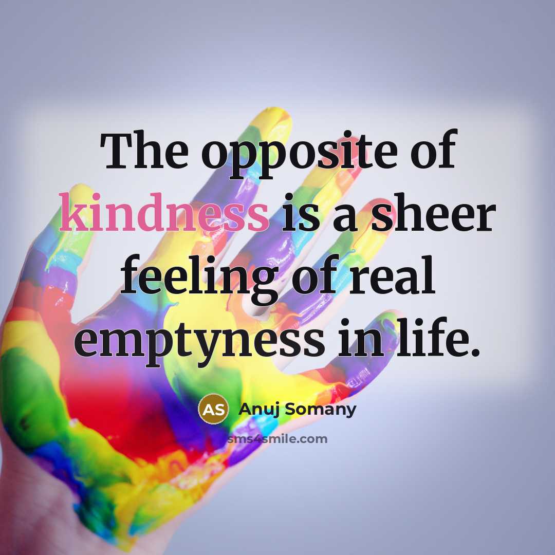 “The opposite of kindness is a sheer feeling of real emptyness in life.” quote by Anuj Somany