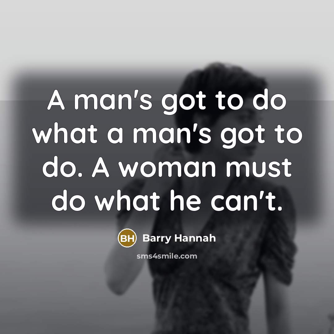 “A man's got to do what a man's got to do. A woman must do what he can't.” quote by Barry Hannah