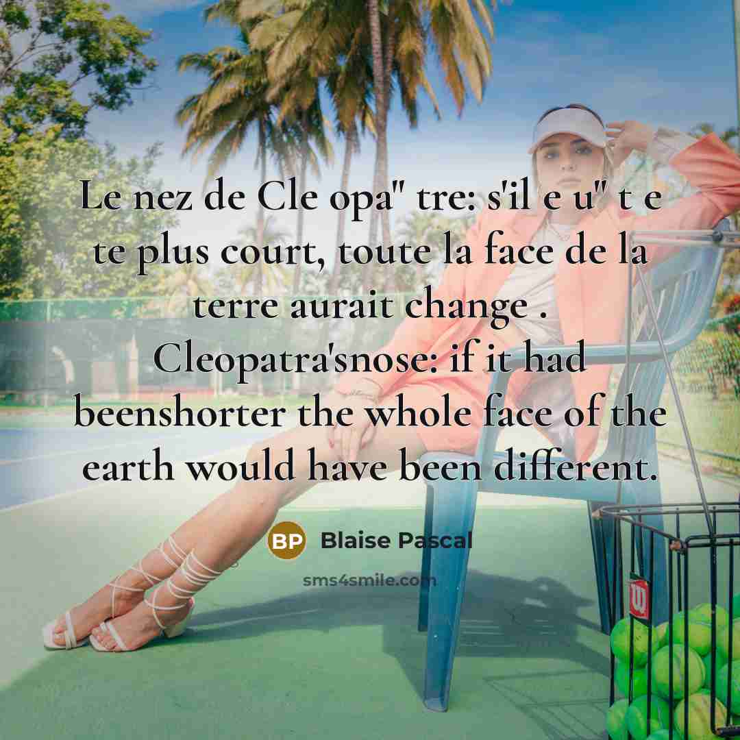“Le nez de Cle opa" tre: s'il e u" t e te plus court, toute la face de la terre aurait change . Cleopatra'snose: if it had beenshorter the whole face of the earth would have been different.” quote by Blaise Pascal