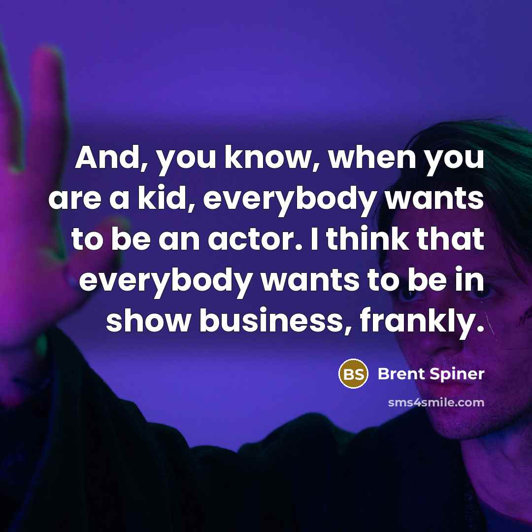“And, you know, when you are a kid, everybody wants to be an actor. I think that everybody wants to be in show business, frankly.” quote by Brent Spiner