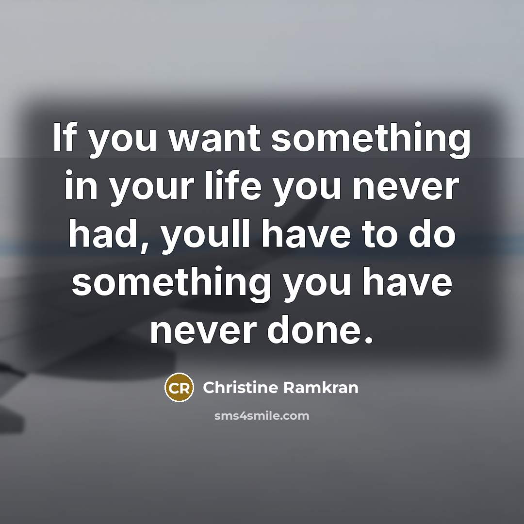 “If you want something in your life you never had, youll have to do something you have never done.” quote by Christine Ramkran