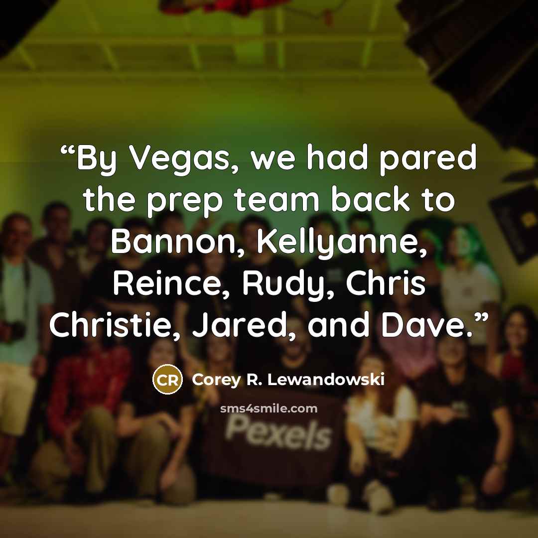 “By Vegas, we had pared the prep team back to Bannon, Kellyanne, Reince, Rudy, Chris Christie, Jared, and Dave.” quote by Corey R. Lewandowski