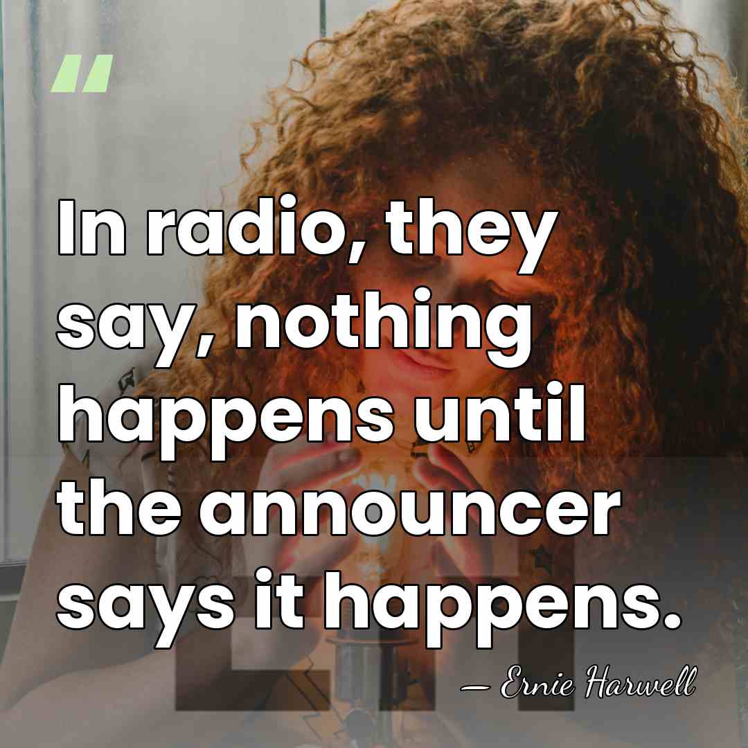 In radio, they say, nothing happens until the announcer says it happens. - Ernie Harwell