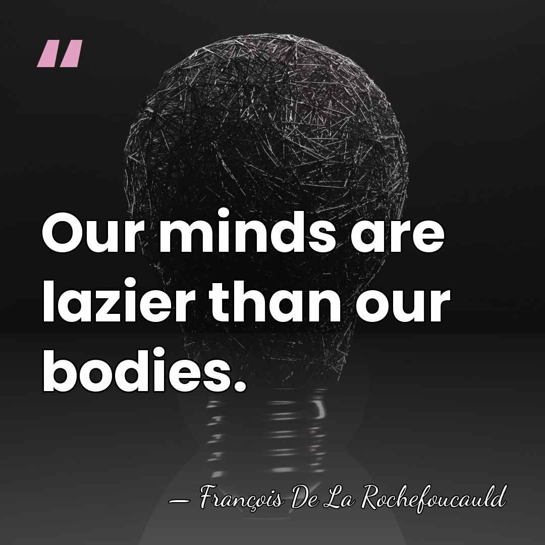 Our minds are lazier than our bodies. - Francois de La Rochefoucauld