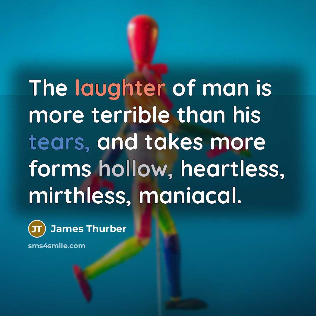 “The laughter of man is more terrible than his tears, and takes more forms hollow, heartless, mirthless, maniacal.” quote by James Thurber