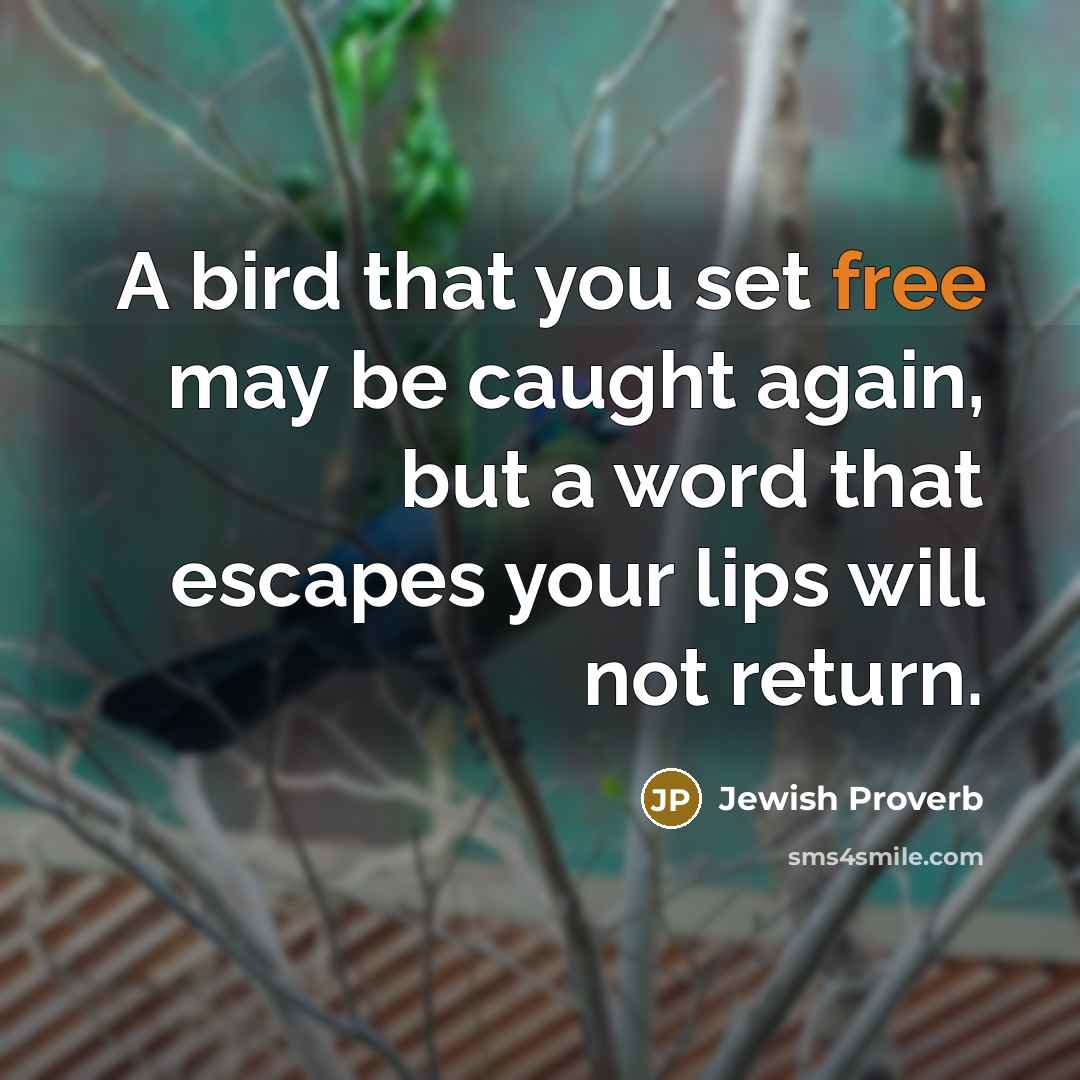 “A bird that you set free may be caught again, but a word that escapes your lips will not return.” quote by Jewish Proverb