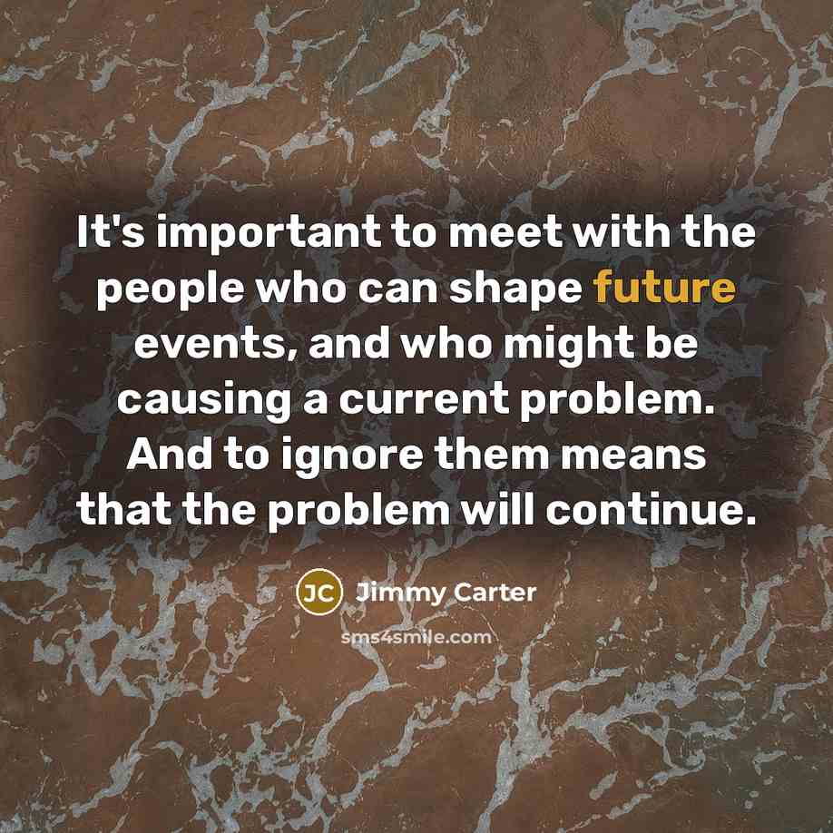 “It's important to meet with the people who can shape…” quote by Jimmy Carter