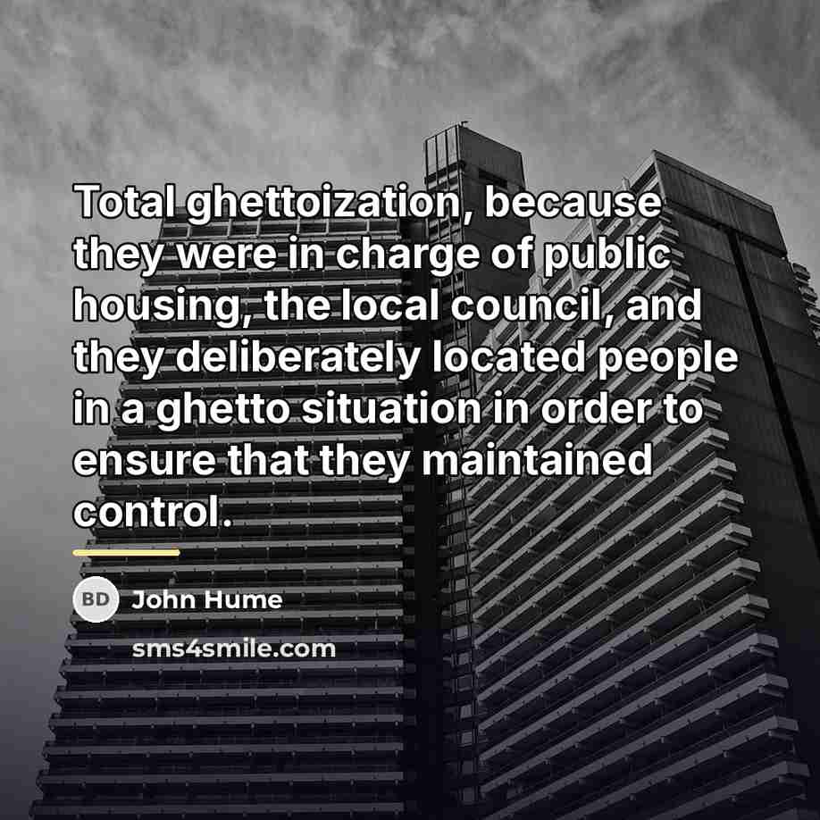 “Total ghettoization, because they were in charge of public housing,…” quote by John Hume
