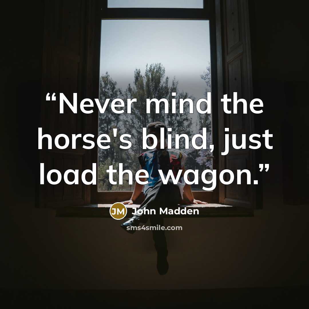 “Never mind the horse's blind, just load the wagon.” quote by John Madden