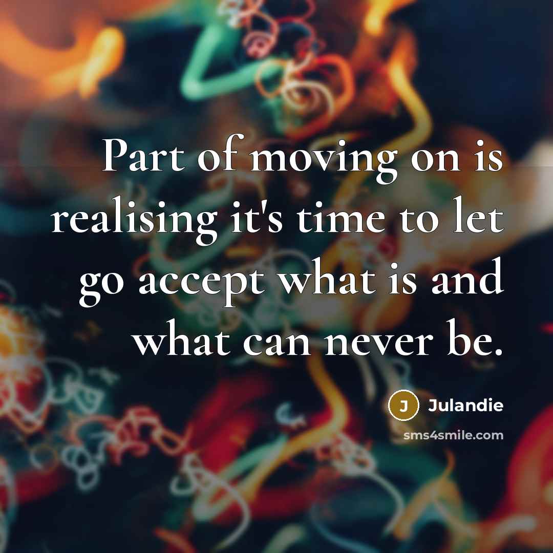 “Part of moving on is realising it's time to let go accept what is and what can never be.” quote by Julandie