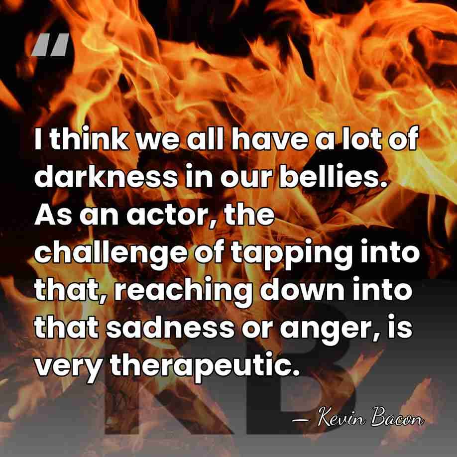I think we all have a lot of darkness in our bellies.&hellip; - Kevin Bacon