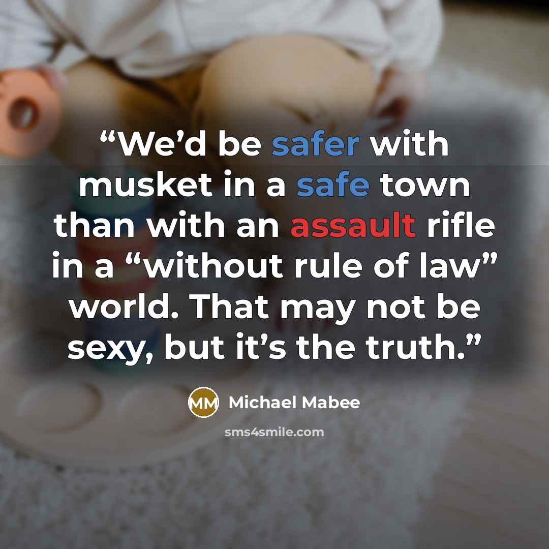 “We’d be safer with musket in a safe town than with an assault rifle in a “without rule of law” world. That may not be sexy, but it’s the truth.” quote by Michael Mabee