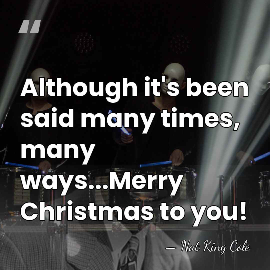 Although it's been said many times, many ways...Merry Christmas to you! - Nat King Cole