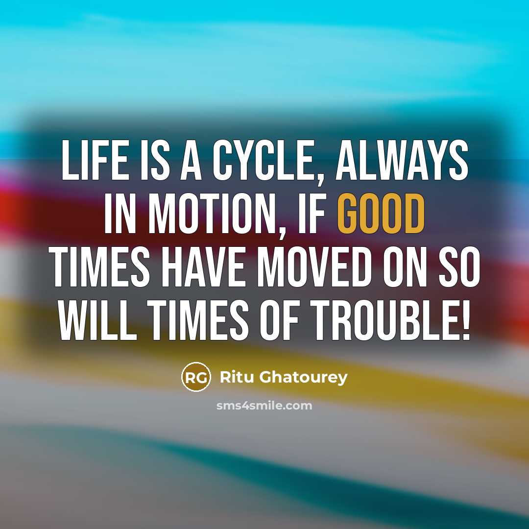 “Life is a cycle, always in motion, if good times have moved on so will times of trouble!” quote by Ritu Ghatourey