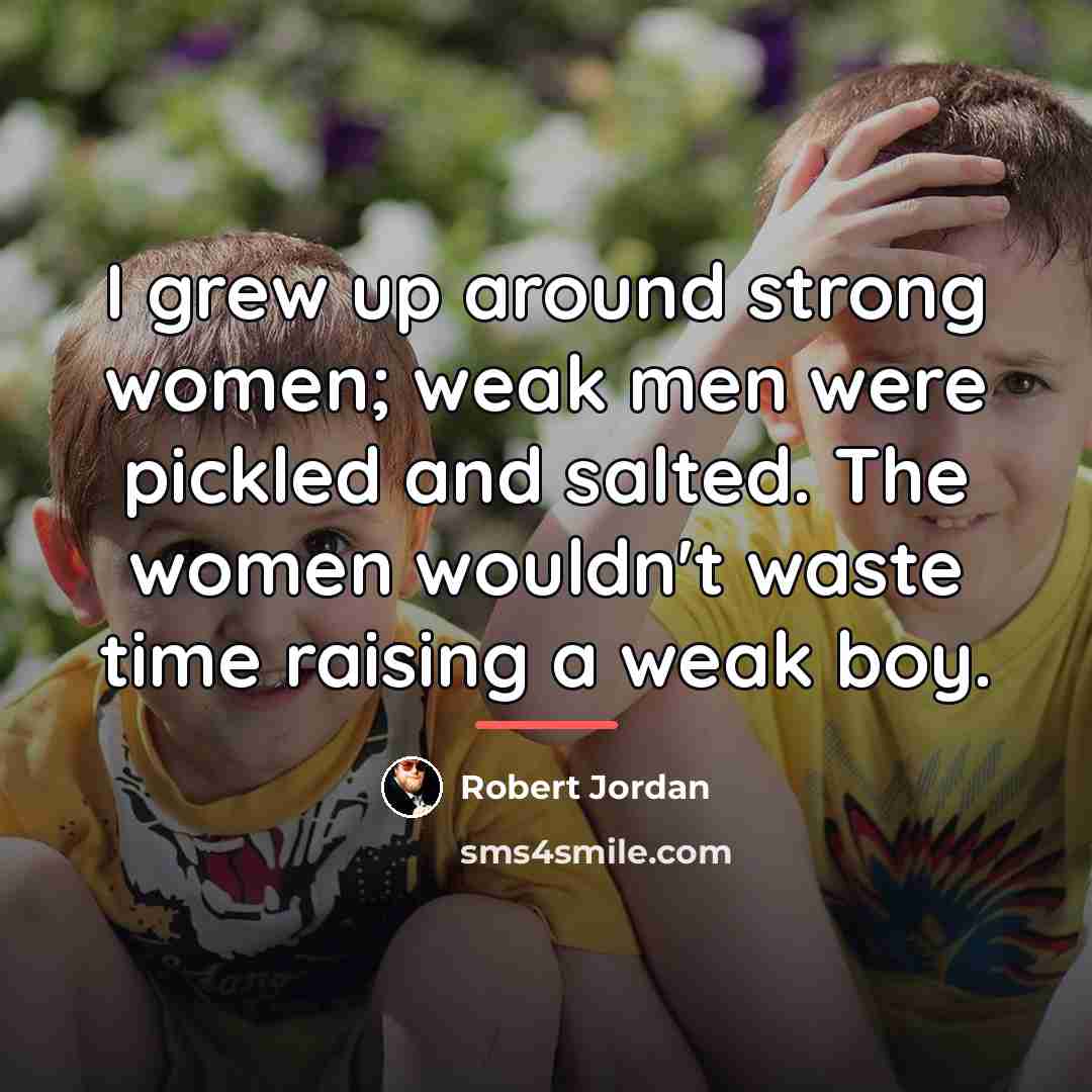“I grew up around strong women; weak men were pickled…” quote by Robert Jordan