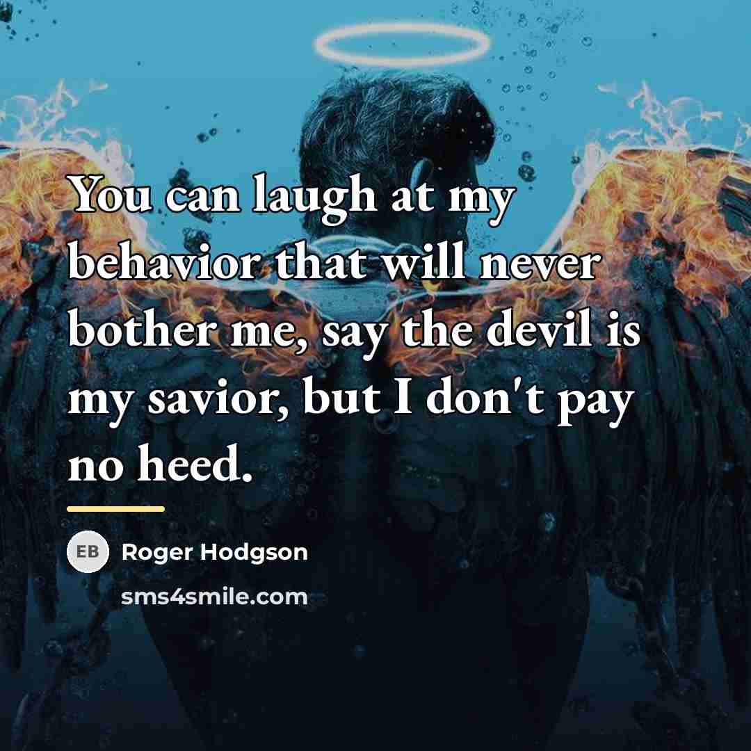 “You can laugh at my behavior that will never bother…” quote by Roger Hodgson