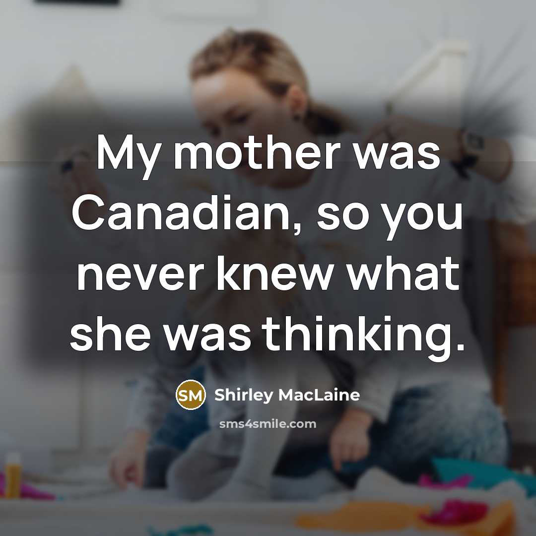 “My mother was Canadian, so you never knew what she was thinking.” quote by Shirley MacLaine