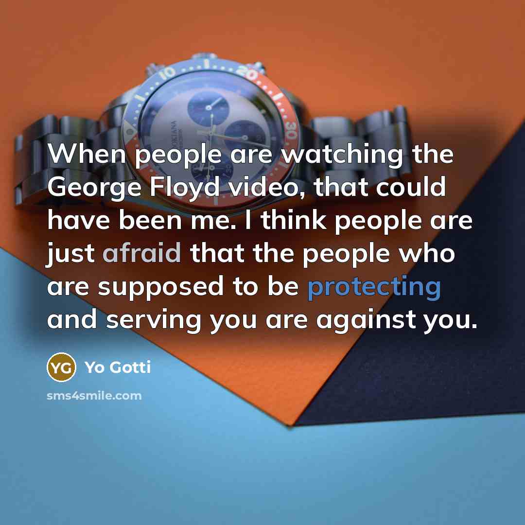 “When people are watching the George Floyd video, that could have been me. I think people are just afraid that the people who are supposed to be protecting and serving you are against you.” quote by Yo Gotti