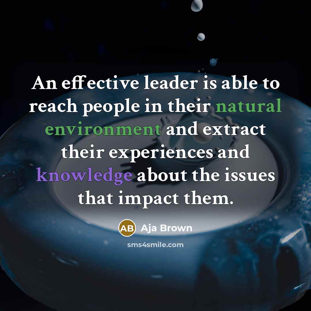 “An effective leader is able to reach people in their natural environment and extract their experiences and knowledge about the issues that impact them.” quote by Aja Brown