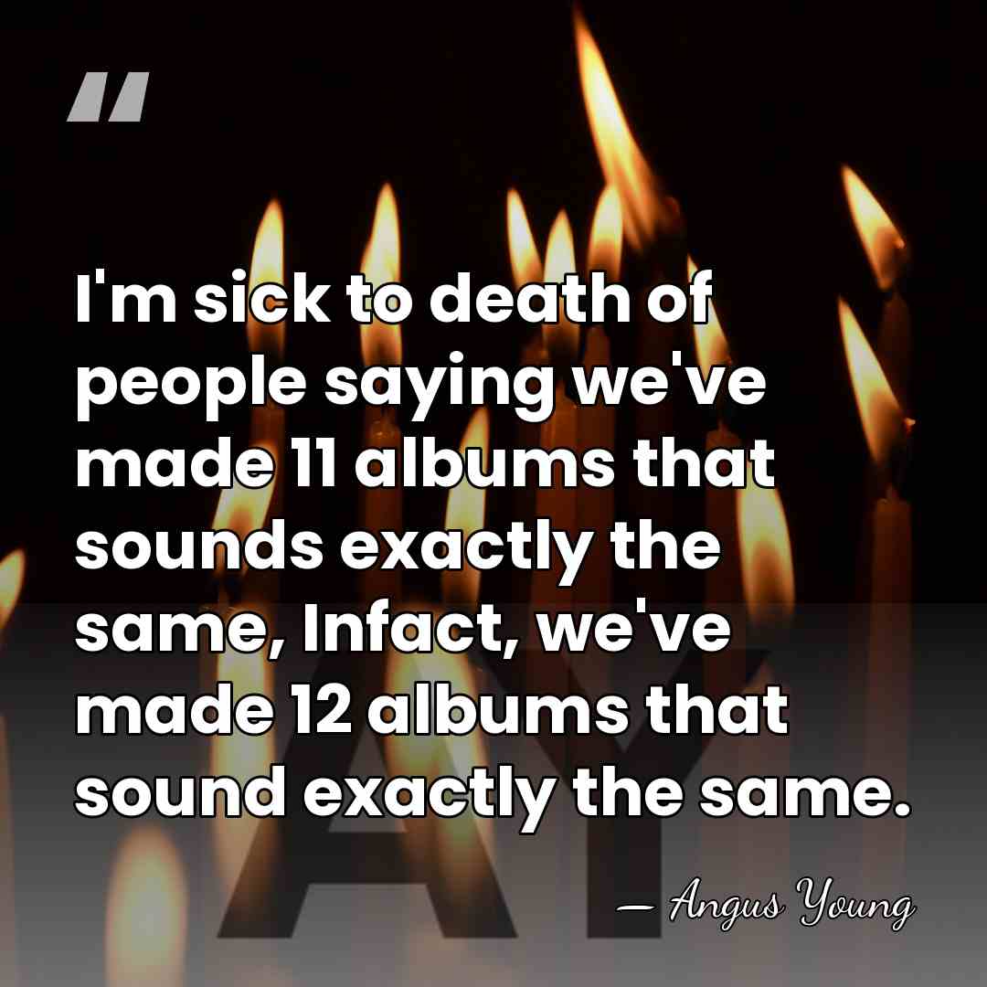 I'm sick to death of people saying we've made 11 albums that&hellip; - Angus Young