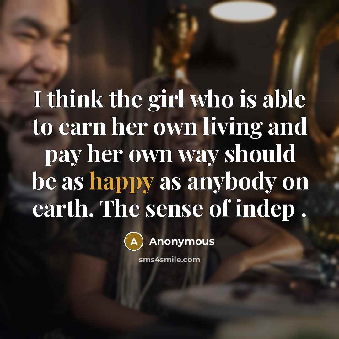 “I think the girl who is able to earn her own living and pay her own way should be as happy as anybody on earth. The sense of indep .” quote by Anonymous