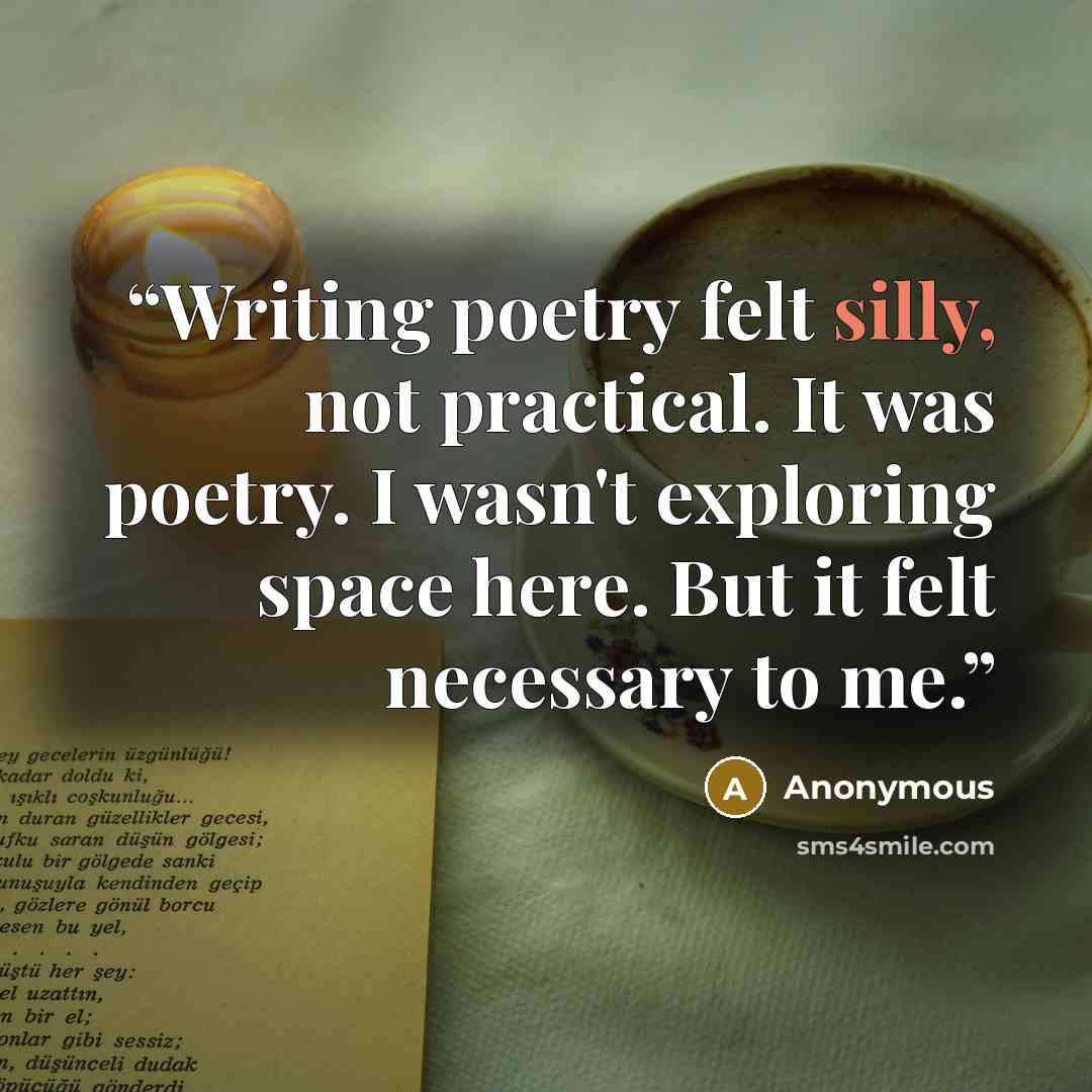 “Writing poetry felt silly, not practical. It was poetry. I wasn't exploring space here. But it felt necessary to me.” quote by Anonymous