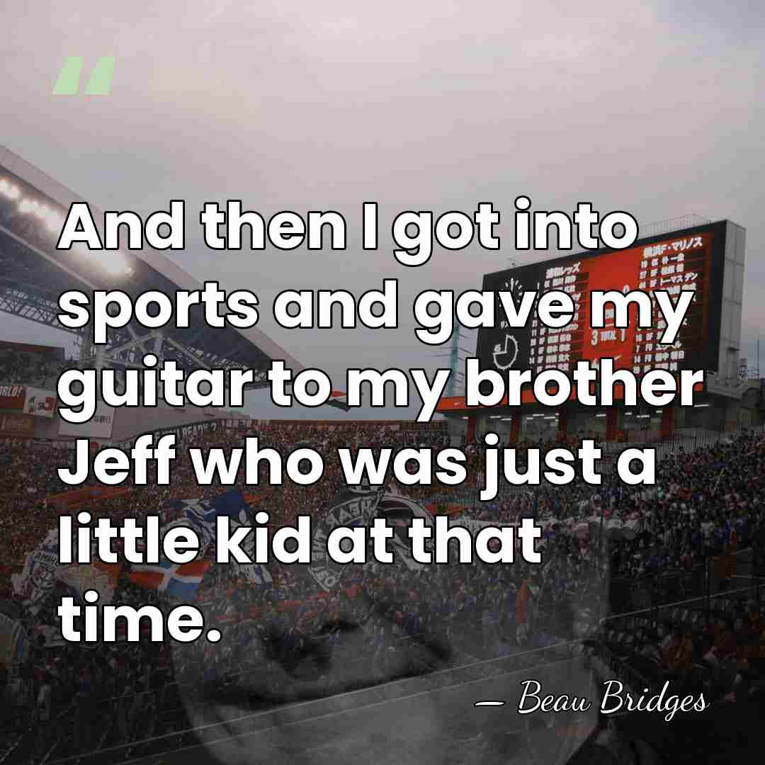 And then I got into sports and gave my guitar to my&hellip; - Beau Bridges