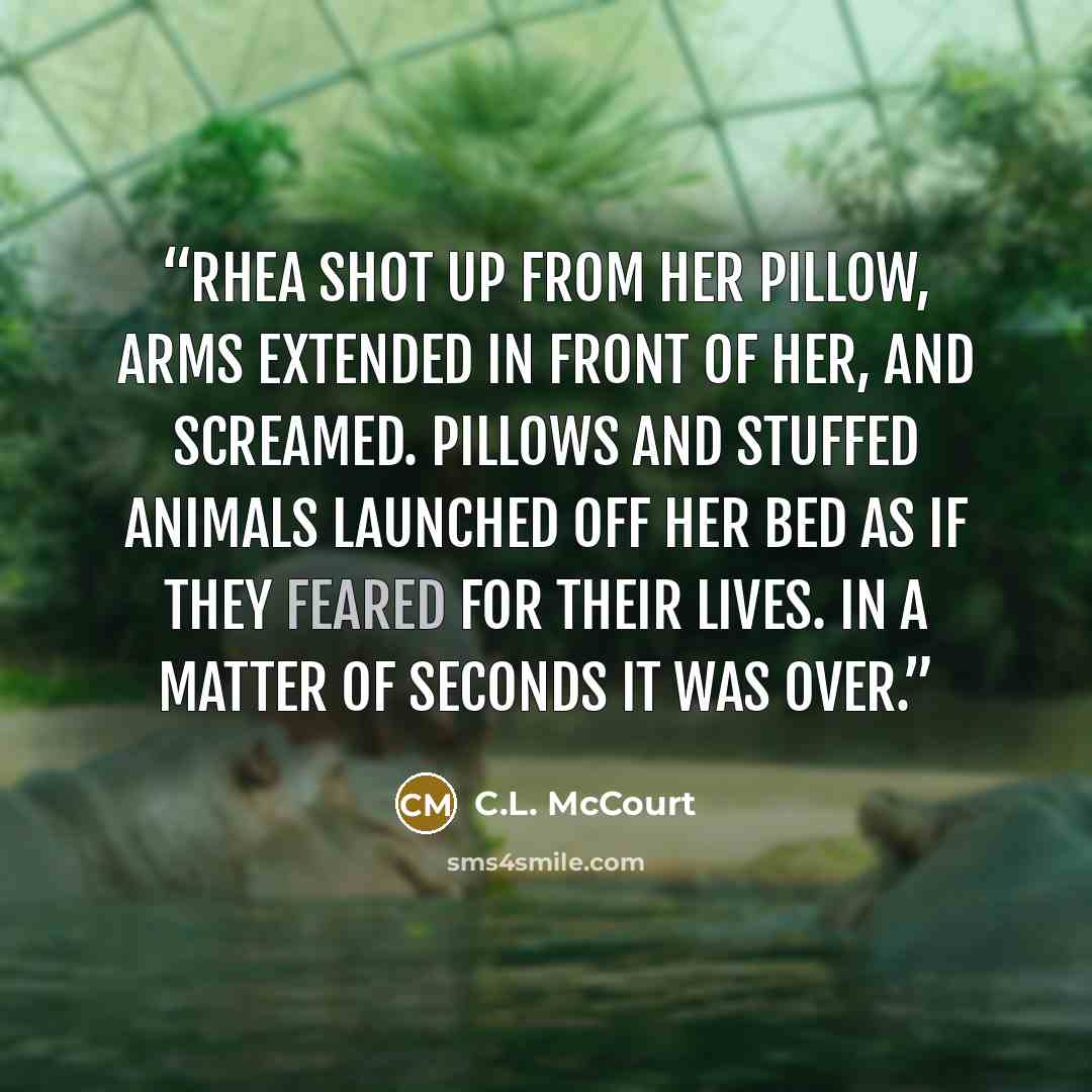 “Rhea shot up from her pillow, arms extended in front of her, and screamed. Pillows and stuffed animals launched off her bed as if they feared for their lives. In a matter of seconds it was over.” quote by C.L. McCourt