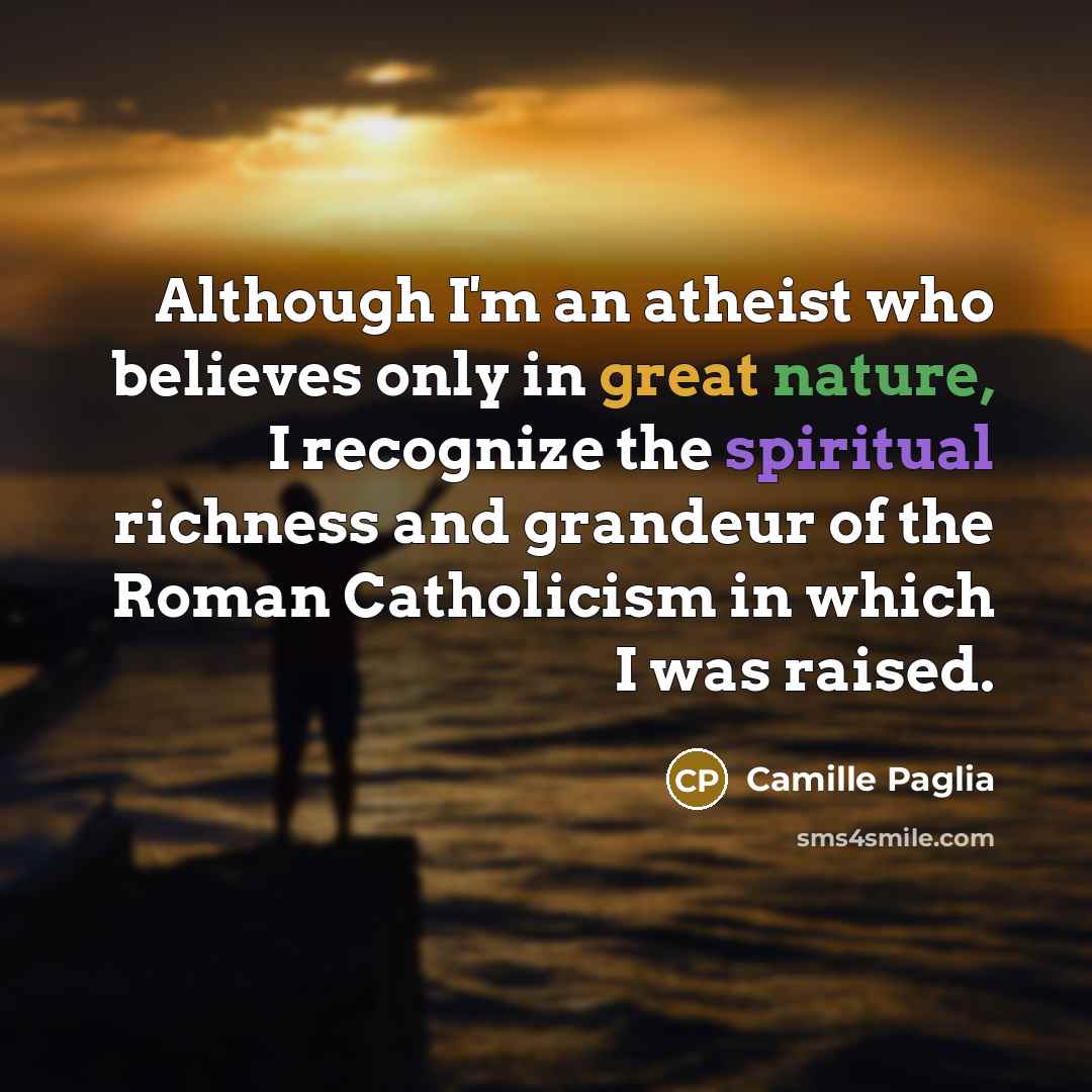 “Although I'm an atheist who believes only in great nature,…” quote by Camille Paglia