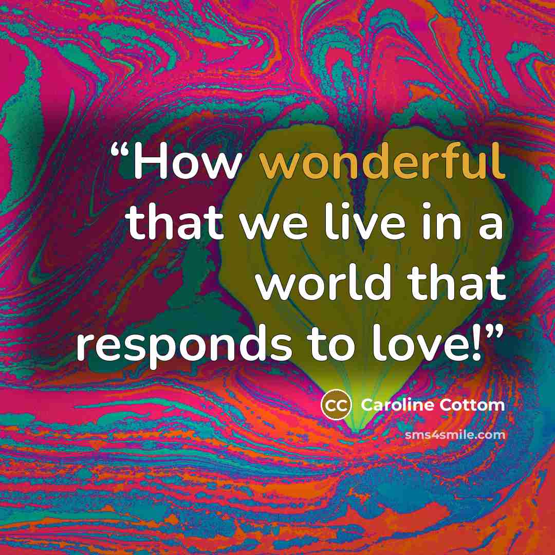“How wonderful that we live in a world that responds to love!” quote by Caroline Cottom