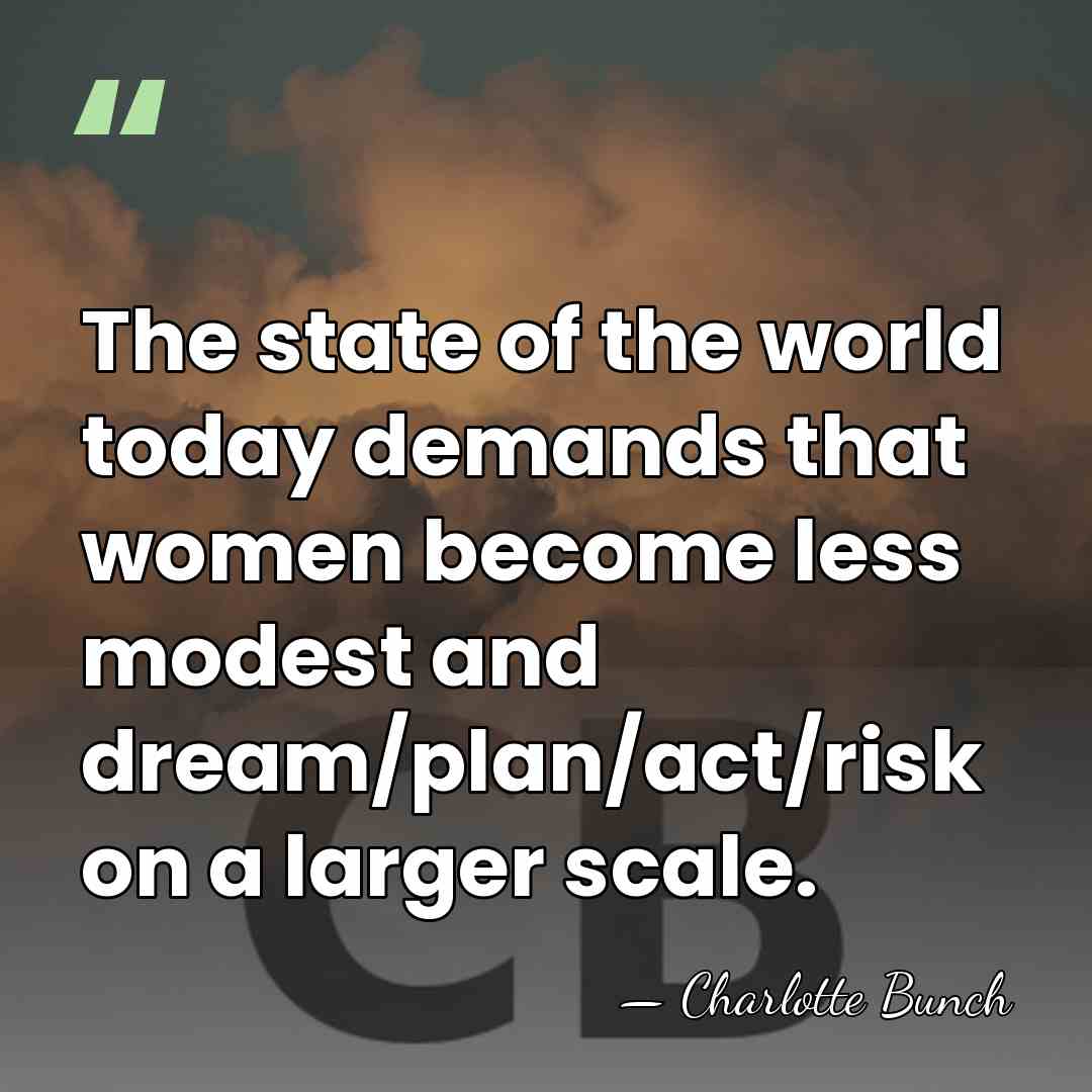 The state of the world today demands that women become less modest&hellip; - Charlotte Bunch