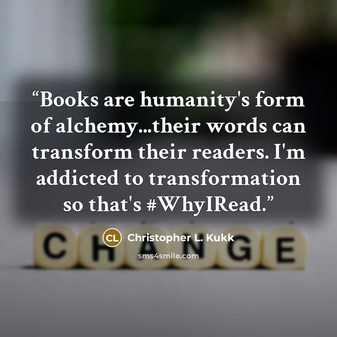 “Books are humanity's form of alchemy...their words can transform their readers. I'm addicted to transformation so that's #WhyIRead.” quote by Christopher L. Kukk