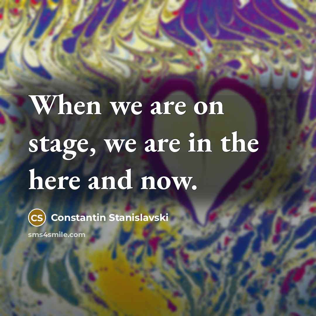 “When we are on stage, we are in the here…” quote by Constantin Stanislavski