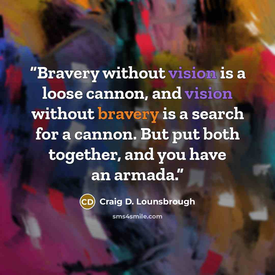 “Bravery without vision is a loose cannon, and vision without bravery is a search for a cannon. But put both together, and you have an armada.” quote by Craig D. Lounsbrough