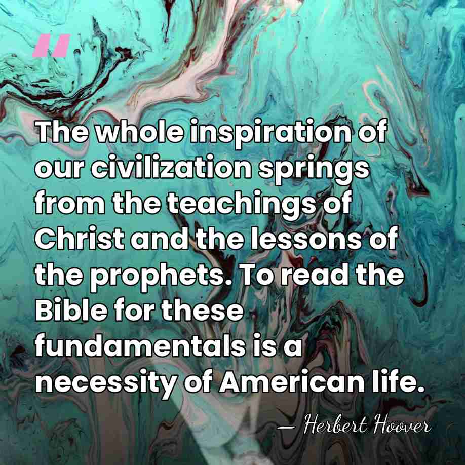 The whole inspiration of our civilization springs from the teachings of Christ&hellip; - Herbert Hoover